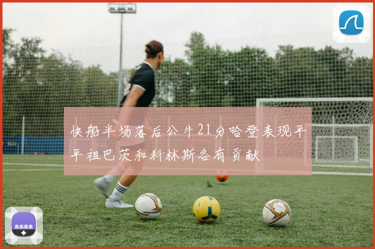 快船半场落后公牛21分哈登表现平平祖巴茨和科林斯各有贡献