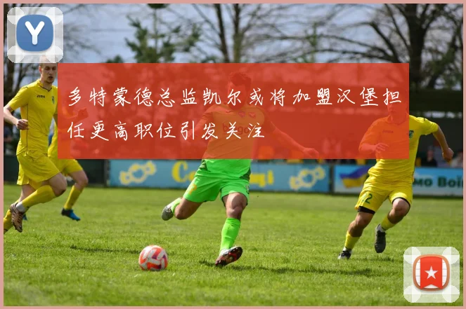多特蒙德总监凯尔或将加盟汉堡担任更高职位引发关注