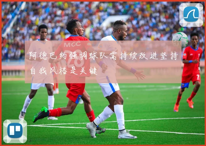 阿德巴约强调球队需持续改进坚持自我风格是关键