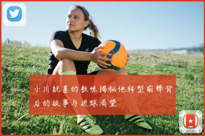 小川航基的教练揭秘他转型前锋背后的故事与进球渴望