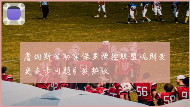 詹姆斯借助富保罗操控联盟规则变更走步问题引发热议