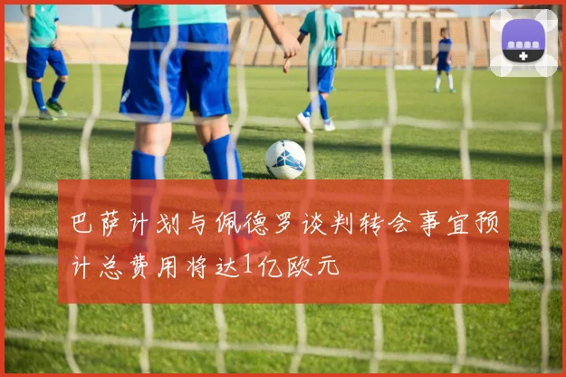 巴萨计划与佩德罗谈判转会事宜预计总费用将达1亿欧元
