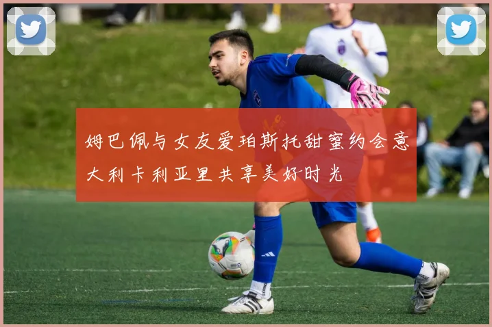 姆巴佩与女友爱珀斯托甜蜜约会意大利卡利亚里共享美好时光