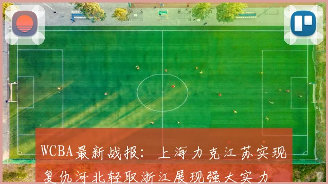 WCBA最新战报：上海力克江苏实现复仇河北轻取浙江展现强大实力