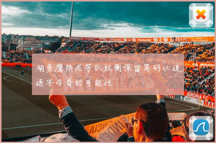 湖勇鹰热尼等队权衡保留筹码以追逐字母哥的可能性