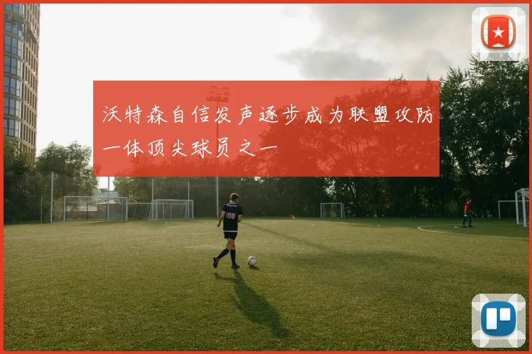 沃特森自信发声逐步成为联盟攻防一体顶尖球员之一