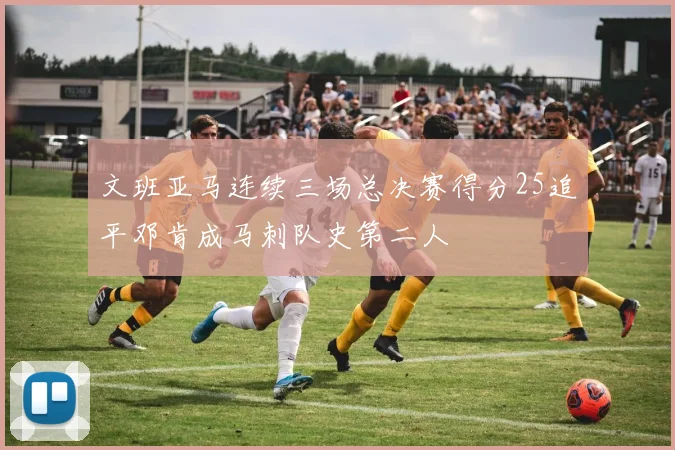 文班亚马连续三场总决赛得分25追平邓肯成马刺队史第二人