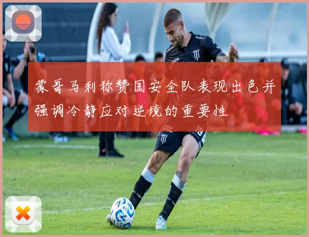 蒙哥马利称赞国安全队表现出色并强调冷静应对逆境的重要性