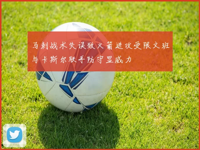 马刺战术失误致火箭进攻受限文班与卡斯尔联手防守显威力