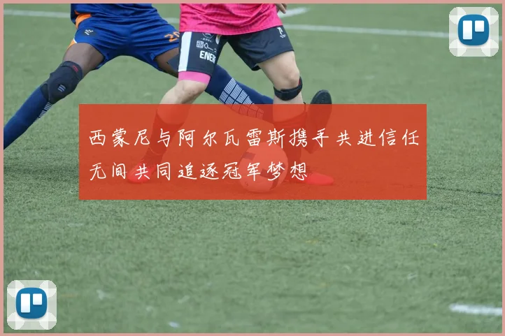 西蒙尼与阿尔瓦雷斯携手共进信任无间共同追逐冠军梦想