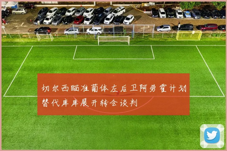 切尔西瞄准葡体左后卫阿劳霍计划替代库库展开转会谈判