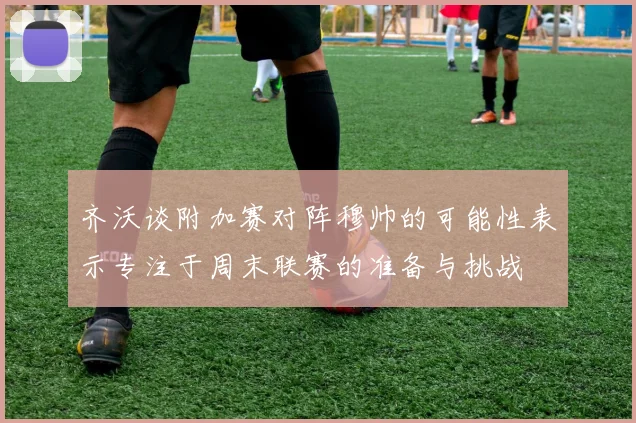 齐沃谈附加赛对阵穆帅的可能性表示专注于周末联赛的准备与挑战