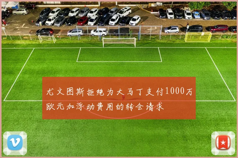 尤文图斯拒绝为大马丁支付1000万欧元加浮动费用的转会请求