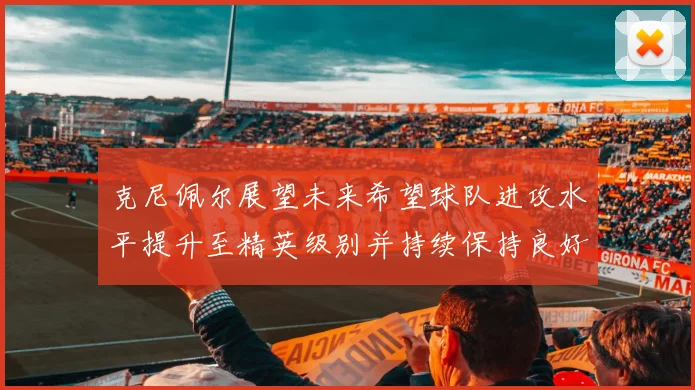 克尼佩尔展望未来希望球队进攻水平提升至精英级别并持续保持良好状态