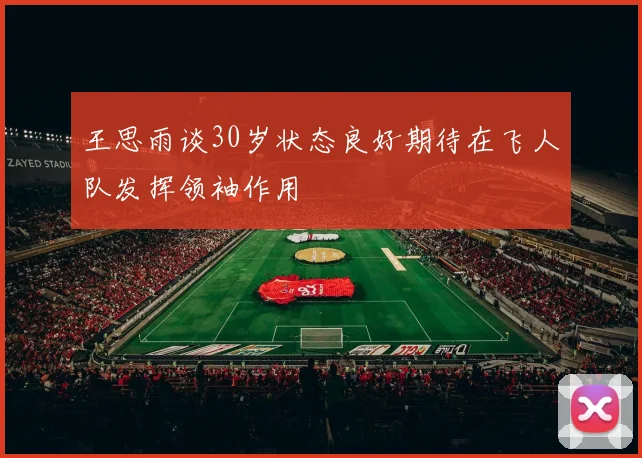 王思雨谈30岁状态良好期待在飞人队发挥领袖作用