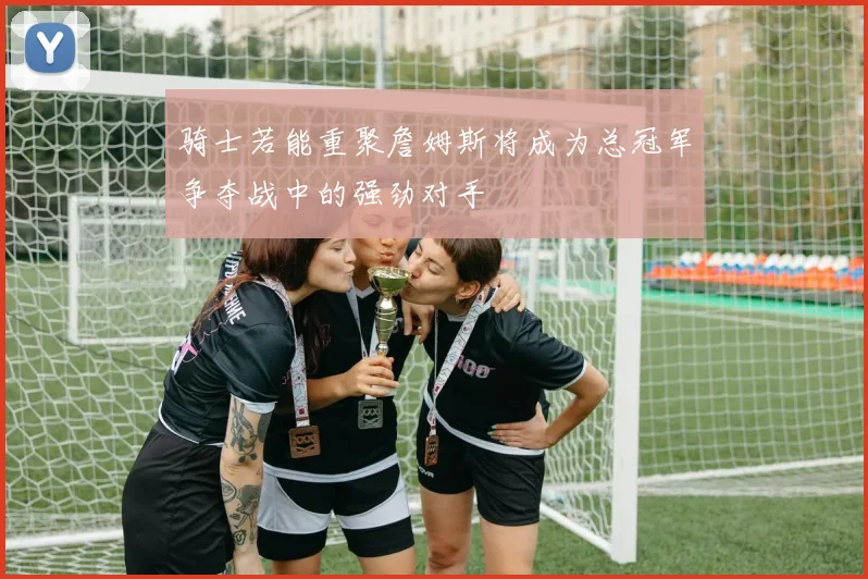 骑士若能重聚詹姆斯将成为总冠军争夺战中的强劲对手