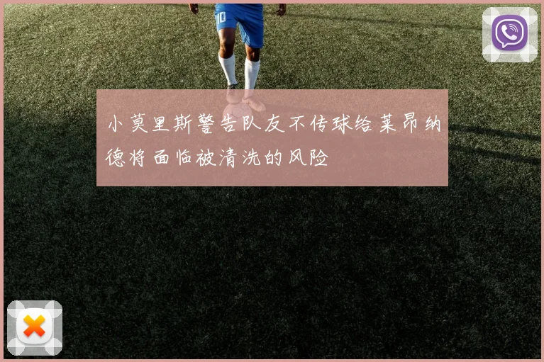 小莫里斯警告队友不传球给莱昂纳德将面临被清洗的风险