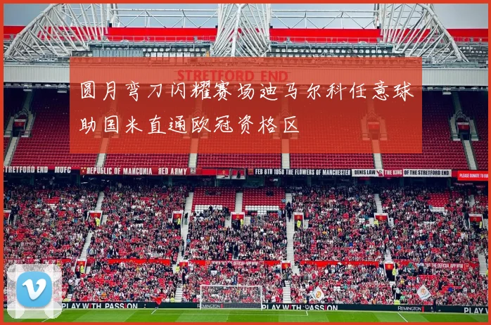 圆月弯刀闪耀赛场迪马尔科任意球助国米直通欧冠资格区