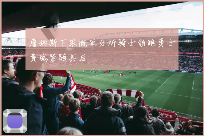 詹姆斯下家概率分析骑士领跑勇士费城紧随其后