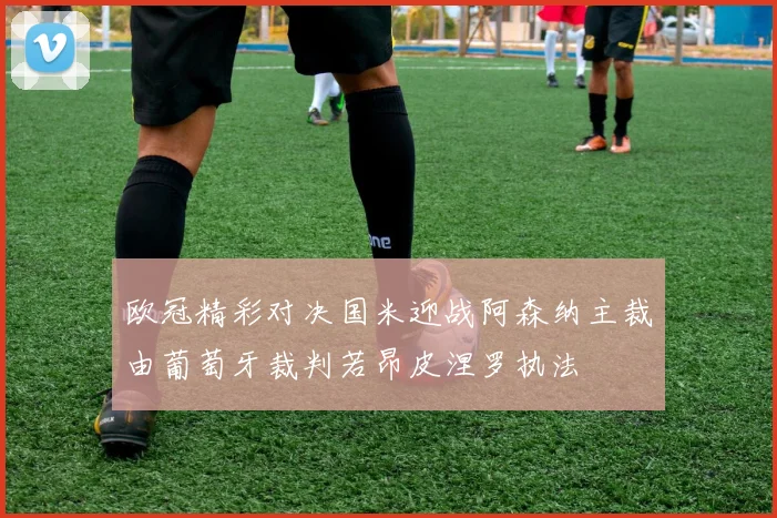 欧冠精彩对决国米迎战阿森纳主裁由葡萄牙裁判若昂皮涅罗执法