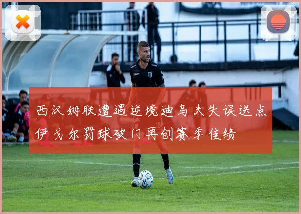 西汉姆联遭遇逆境迪乌夫失误送点伊戈尔罚球破门再创赛季佳绩