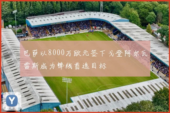 巴萨以8000万欧元签下戈登阿尔瓦雷斯成为锋线首选目标