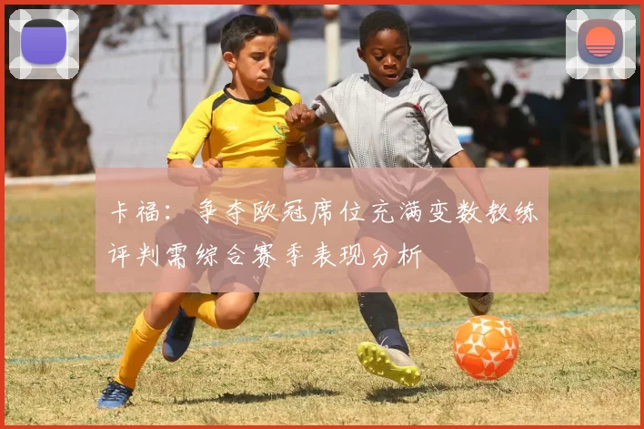 卡福：争夺欧冠席位充满变数教练评判需综合赛季表现分析