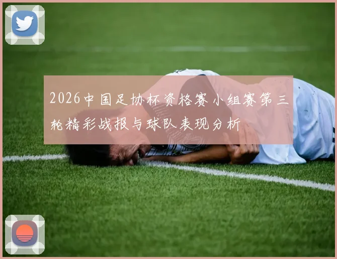 2026中国足协杯资格赛小组赛第三轮精彩战报与球队表现分析