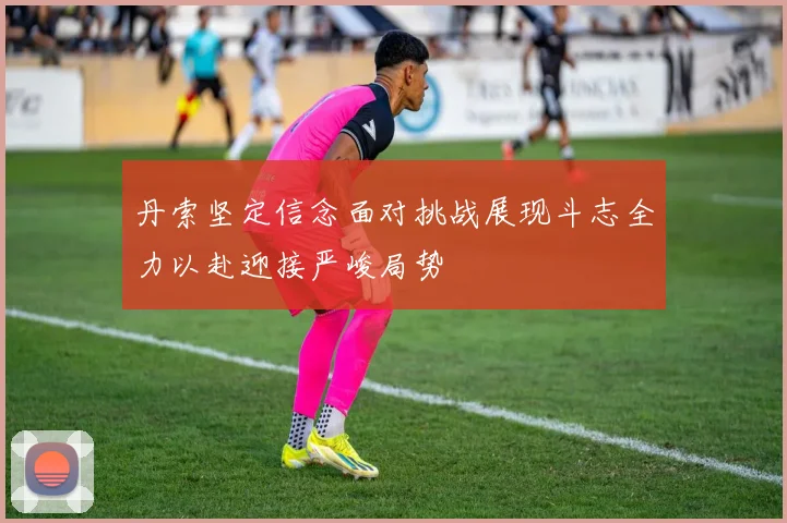 丹索坚定信念面对挑战展现斗志全力以赴迎接严峻局势
