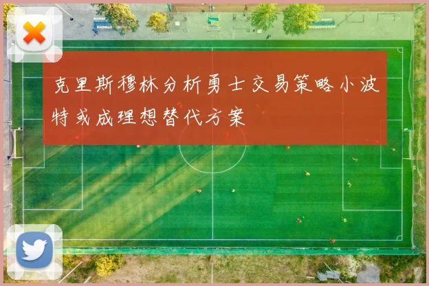 克里斯穆林分析勇士交易策略小波特或成理想替代方案