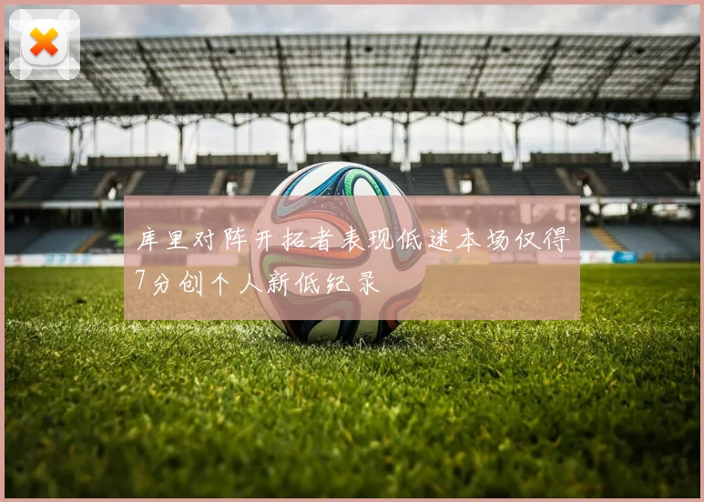 库里对阵开拓者表现低迷本场仅得7分创个人新低纪录