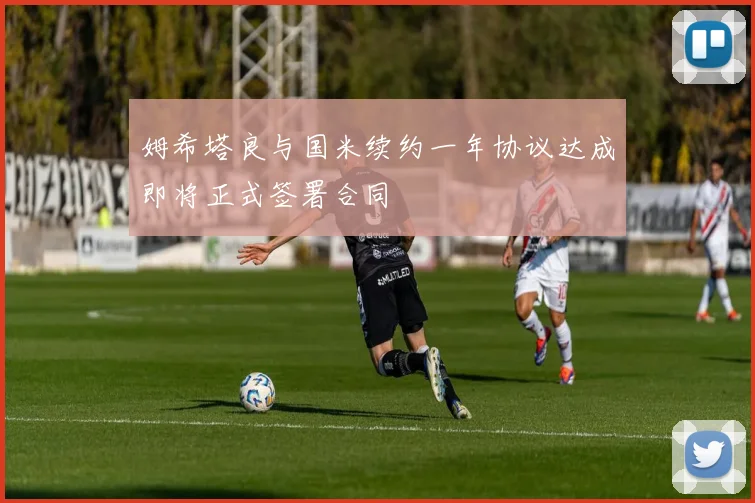 姆希塔良与国米续约一年协议达成即将正式签署合同