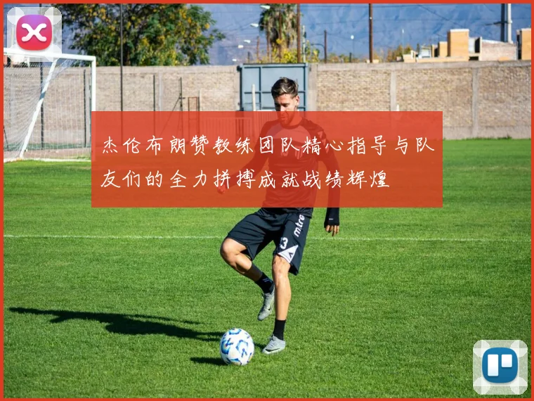 杰伦布朗赞教练团队精心指导与队友们的全力拼搏成就战绩辉煌