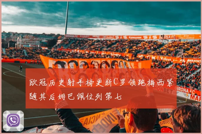 欧冠历史射手榜更新C罗领跑梅西紧随其后姆巴佩位列第七