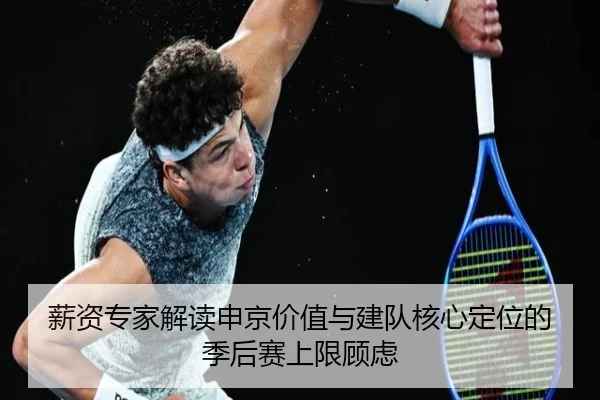 薪资专家解读申京价值与建队核心定位的季后赛上限顾虑